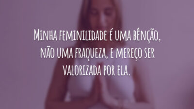 Minha feminilidade é uma bênção, não uma fraqueza, e mereço ser valorizada por ela.