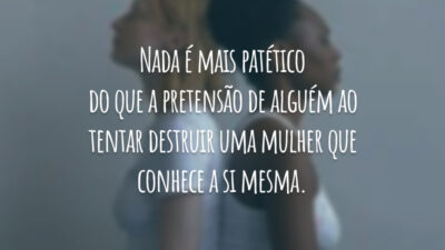 Nada é mais patético do que a pretensão de alguém ao tentar destruir uma mulher que conhece a si mesma.