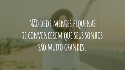 Não deixe mentes pequenas te convencerem que seus sonhos são muito grandes.