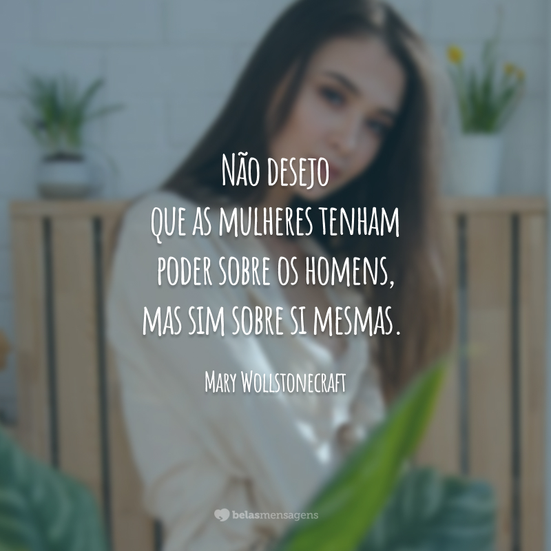 Não desejo que as mulheres tenham poder sobre os homens, mas sim sobre si mesmas.