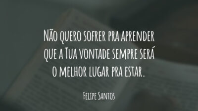 Não quero sofrer pra aprender que a Tua vontade sempre será o melhor lugar pra estar.