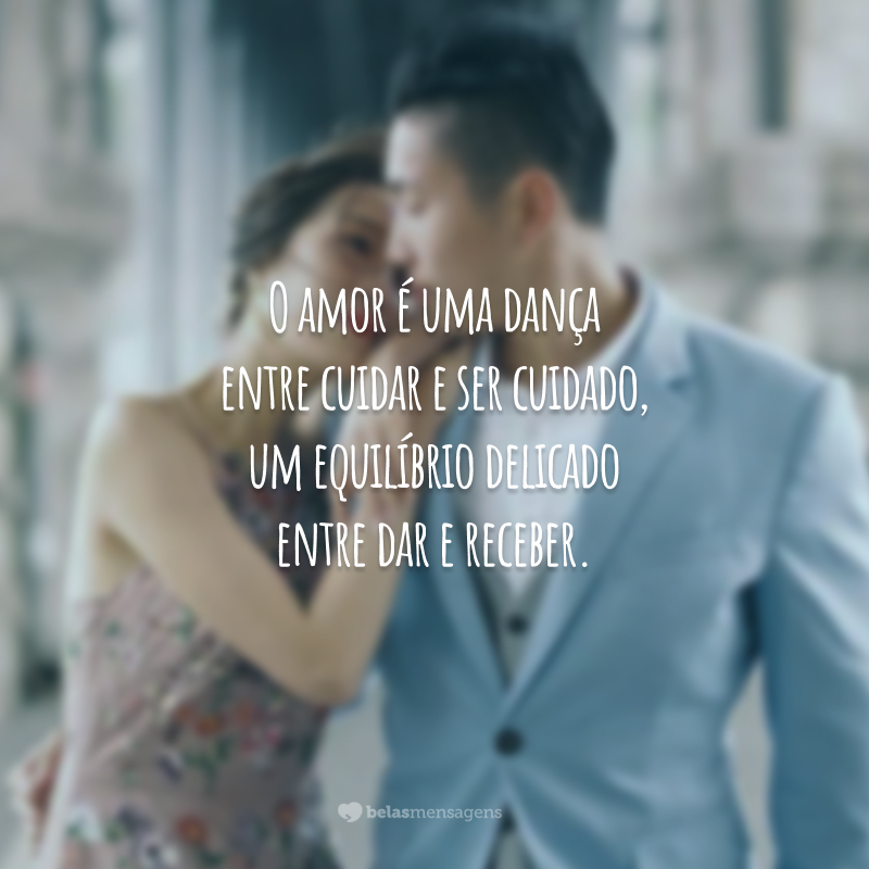 O amor é uma dança entre cuidar e ser cuidado, um equilíbrio delicado entre dar e receber.