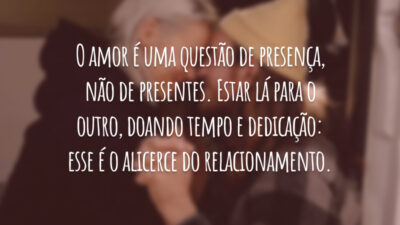 O amor é uma questão de presença, não de presentes. Estar lá para o outro, doando tempo e dedicação: esse é o alicerce do relacionamento.