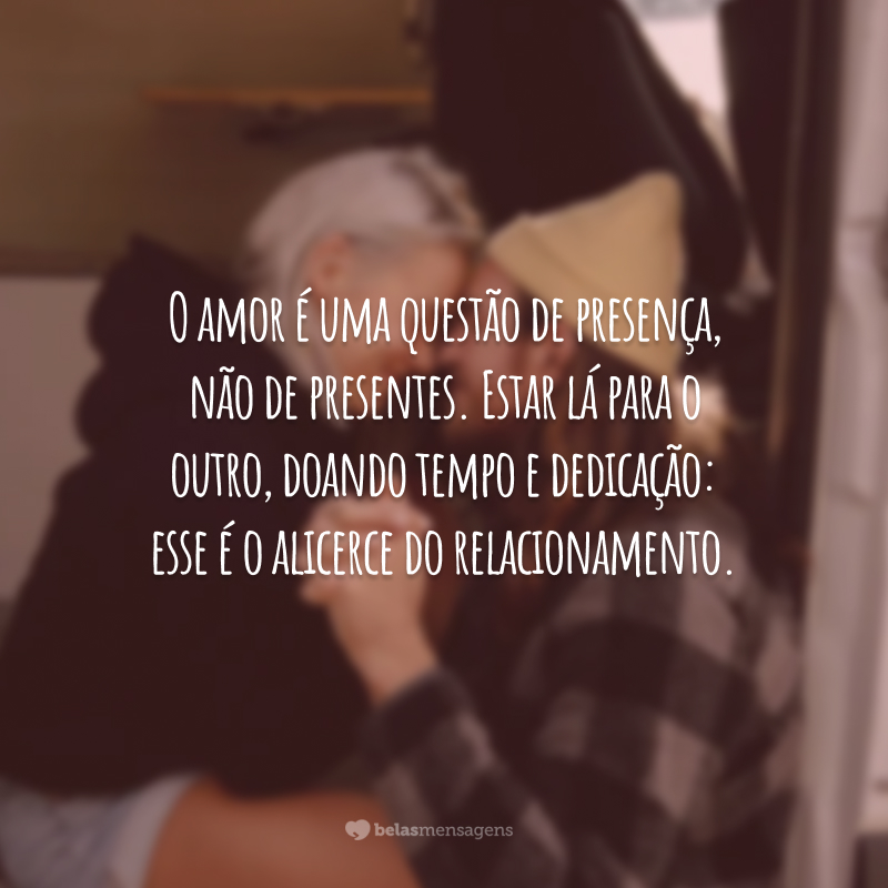 O amor é uma questão de presença, não de presentes. Estar lá para o outro, doando tempo e dedicação: esse é o alicerce do relacionamento.