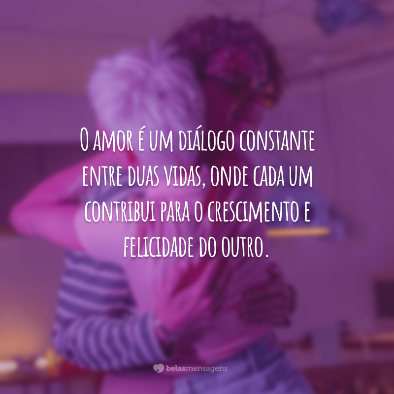 O amor é um diálogo constante entre duas vidas, onde cada um contribui para o crescimento e felicidade do outro.