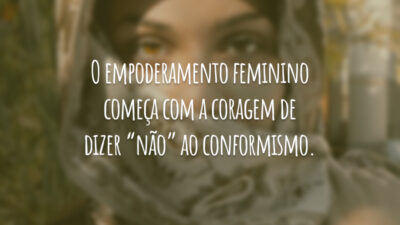 O empoderamento feminino começa com a coragem de dizer “não” ao conformismo.