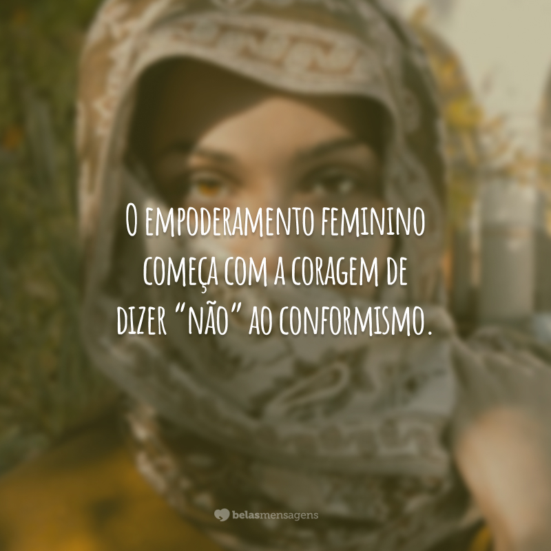 O empoderamento feminino começa com a coragem de dizer “não” ao conformismo.