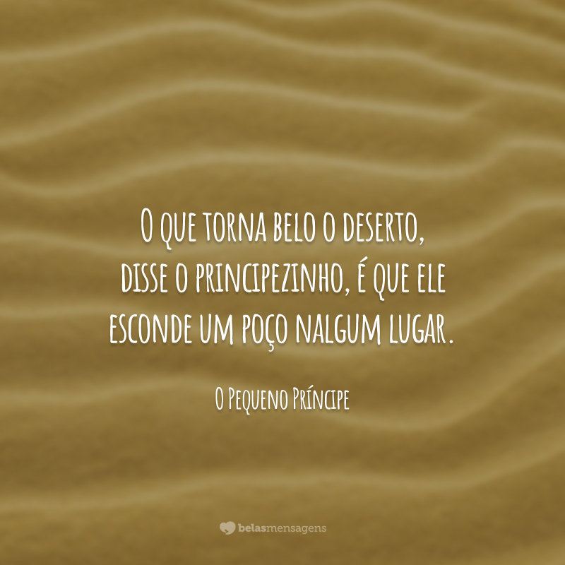 O que torna belo o deserto, disse o principezinho, é que ele esconde um poço nalgum lugar.