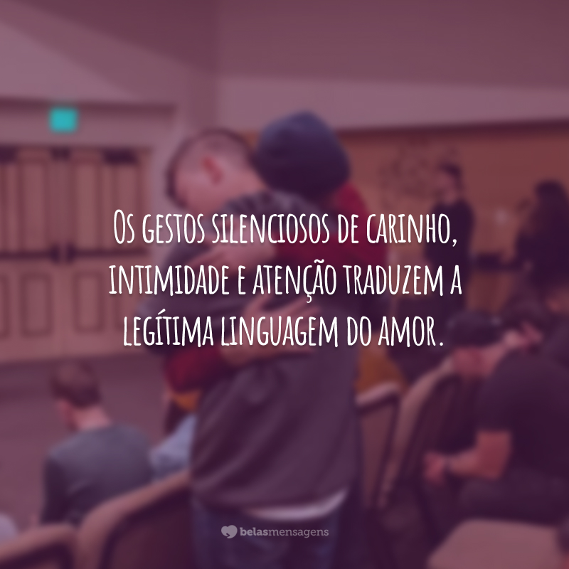 Os gestos silenciosos de carinho, intimidade e atenção traduzem a legítima linguagem do amor.