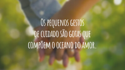 Os pequenos gestos de cuidado são gotas que compõem o oceano do amor.
