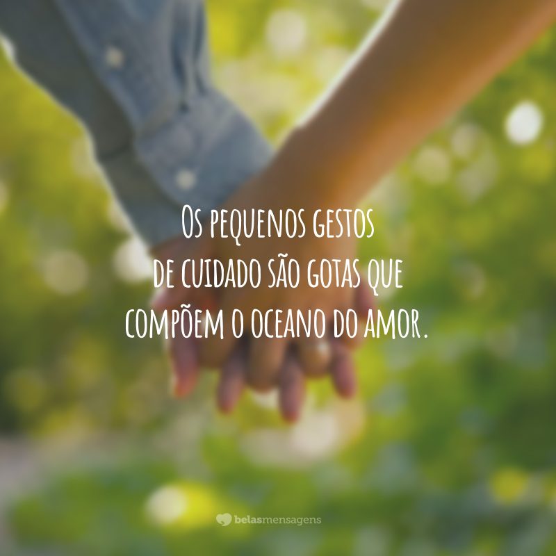 Os pequenos gestos de cuidado são gotas que compõem o oceano do amor.