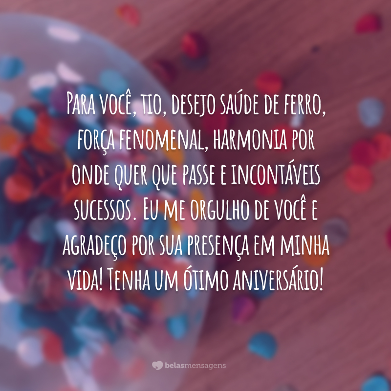 Para você, tio, desejo saúde de ferro, força fenomenal, harmonia por onde quer que passe e incontáveis sucessos. Eu me orgulho de você e agradeço por sua presença em minha vida! Tenha um ótimo aniversário!