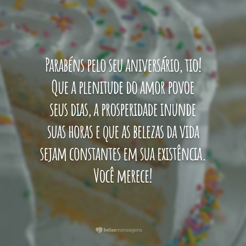 Parabéns pelo seu aniversário, tio! Que a plenitude do amor povoe seus dias, a prosperidade inunde suas horas e que as belezas da vida sejam constantes em sua existência. Você merece!