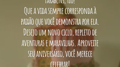 Parabéns, tio! Que a vida sempre corresponda à paixão que você demonstra por ela. Desejo um novo ciclo, repleto de aventuras e maravilhas. Aproveite seu aniversário, você merece celebrar!
