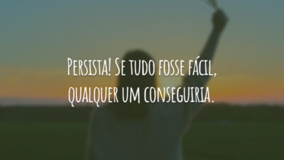 Persista! Se tudo fosse fácil, qualquer um conseguiria.