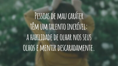 Pessoas de mau caráter têm um talento incrível: a habilidade de olhar nos seus olhos e mentir descaradamente.