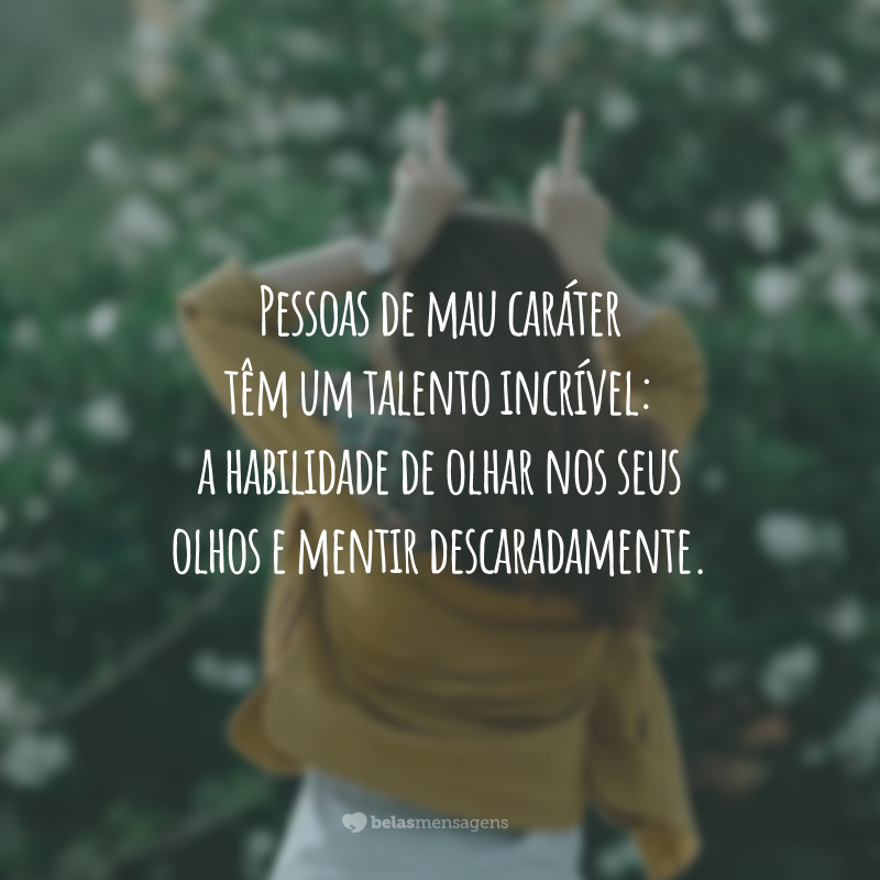 Pessoas de mau caráter têm um talento incrível: a habilidade de olhar nos seus olhos e mentir descaradamente.