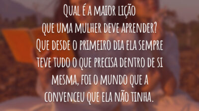 Qual é a maior lição que uma mulher deve aprender? Que desde o primeiro dia ela sempre teve tudo o que precisa dentro de si mesma, foi o mundo que a convenceu que ela não tinha.