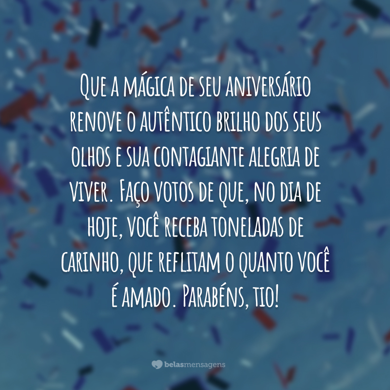 Que a mágica de seu aniversário renove o autêntico brilho dos seus olhos e sua contagiante alegria de viver. Faço votos de que, no dia de hoje, você receba toneladas de carinho, que reflitam o quanto você é amado. Parabéns, tio!