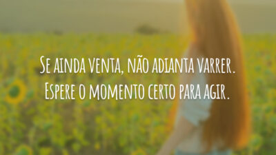 Se ainda venta, não adianta varrer. Espere o momento certo para agir.