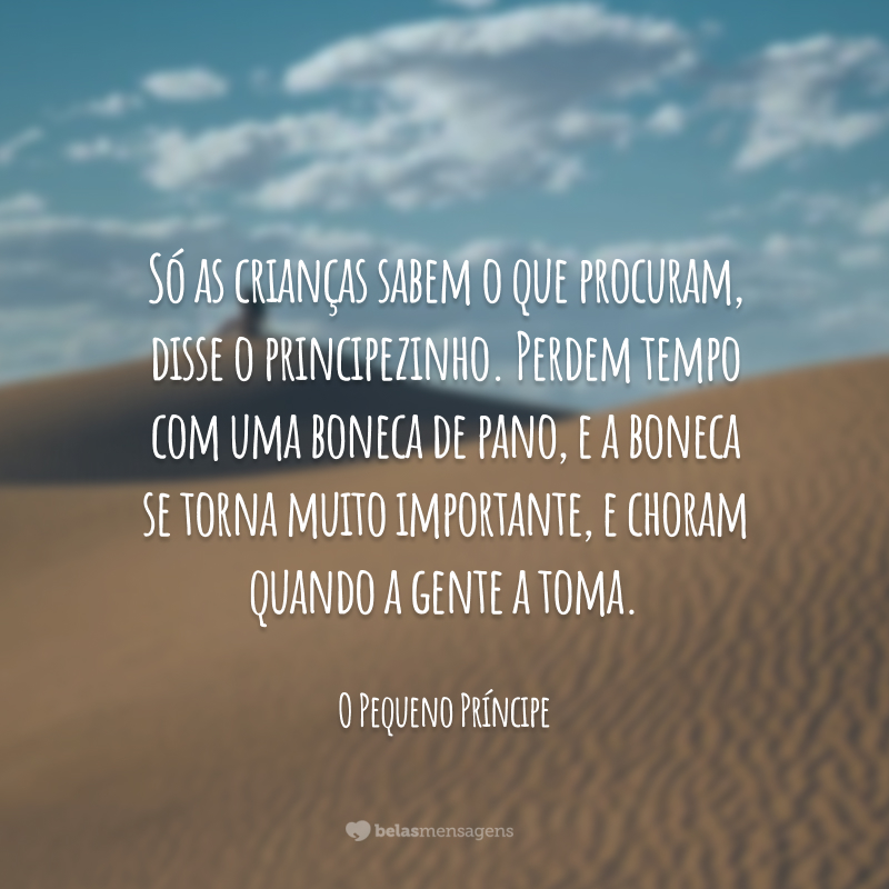 Só as crianças sabem o que procuram, disse o principezinho. Perdem tempo com uma boneca de pano, e a boneca se torna muito importante, e choram quando a gente a toma.