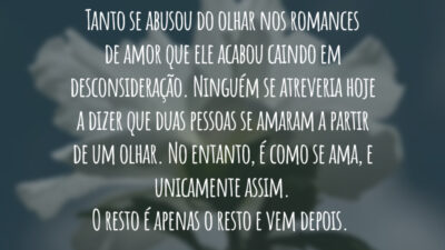 Tanto se abusou do olhar nos romances de amor que ele acabou caindo em desconsideração. Ninguém se atreveria hoje a dizer que duas pessoas se amaram a partir de um olhar. No entanto, é como se ama, e unicamente assim. O resto é apenas o resto e vem depois.