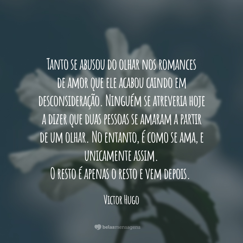 Tanto se abusou do olhar nos romances de amor que ele acabou caindo em desconsideração. Ninguém se atreveria hoje a dizer que duas pessoas se amaram a partir de um olhar. No entanto, é como se ama, e unicamente assim. O resto é apenas o resto e vem depois.