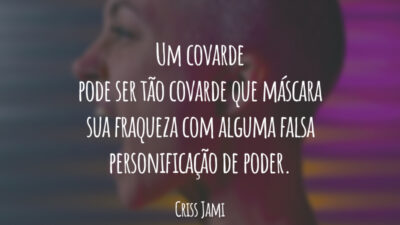 Um covarde pode ser tão covarde que máscara sua fraqueza com alguma falsa personificação de poder.