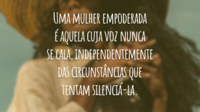 Uma mulher empoderada é aquela cuja voz nunca se cala, independentemente das circunstâncias que tentam silenciá-la.