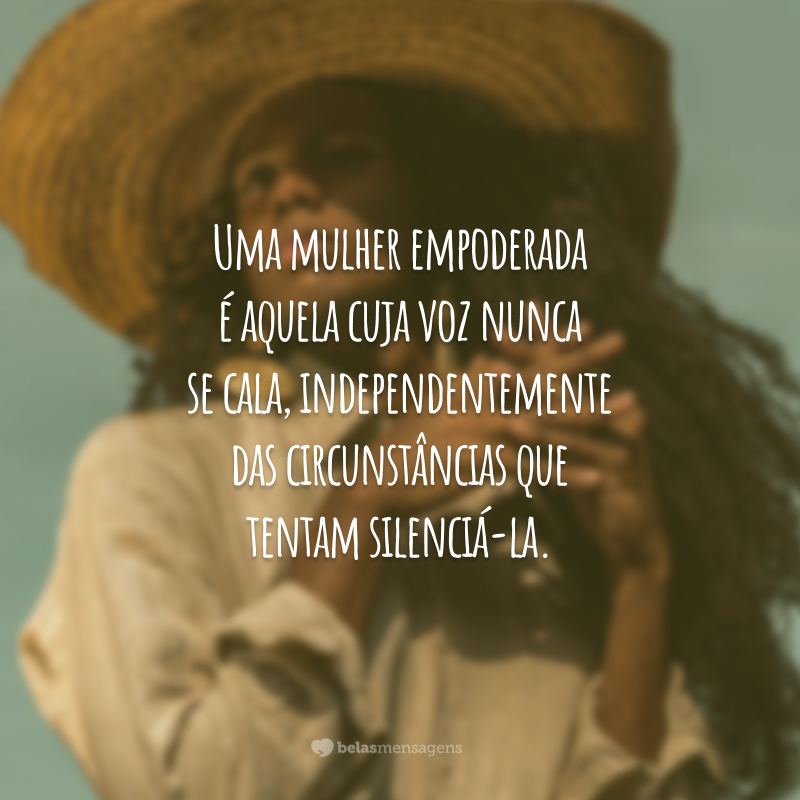 Uma mulher empoderada é aquela cuja voz nunca se cala, independentemente das circunstâncias que tentam silenciá-la.