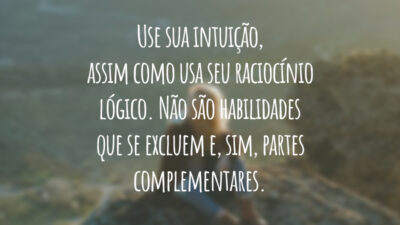Use sua intuição, assim como usa seu raciocínio lógico. Não são habilidades que se excluem e, sim, partes complementares.