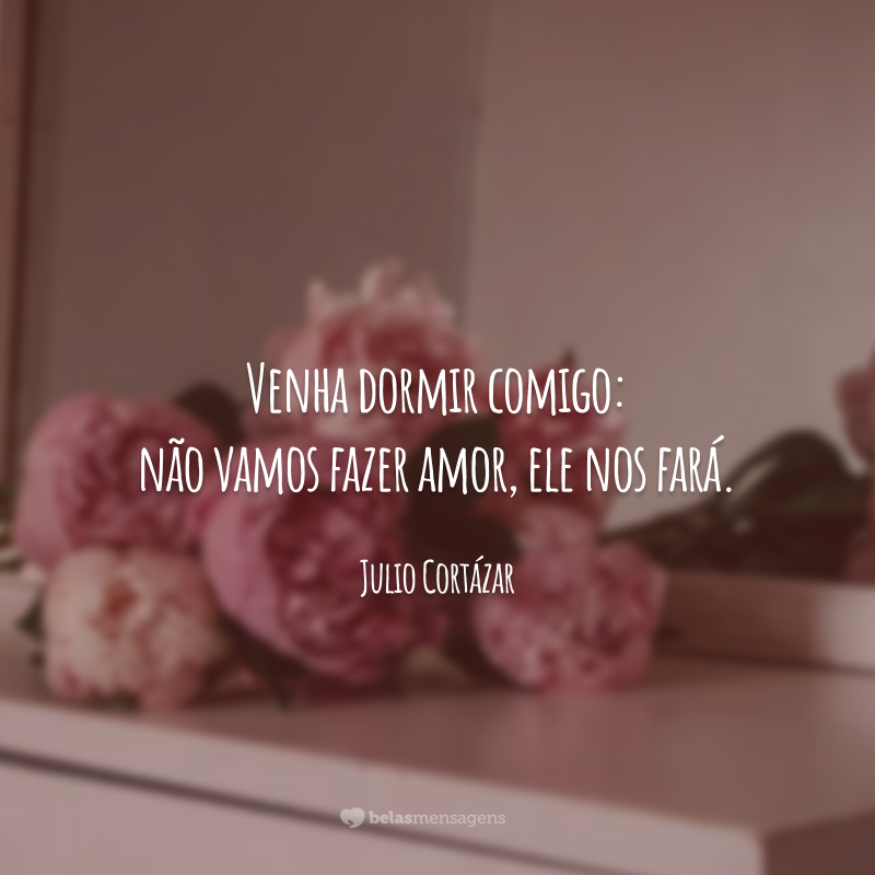 Venha dormir comigo: não vamos fazer amor, ele nos fará.