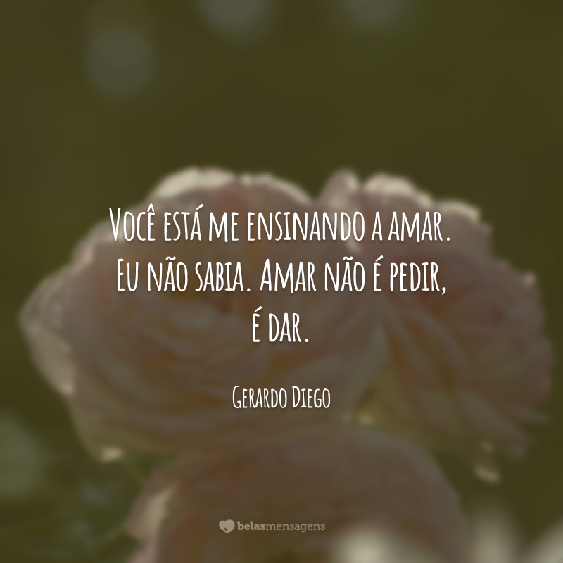 Você está me ensinando a amar. Eu não sabia. Amar não é pedir, é dar. Minha alma, vazia.