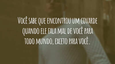 Você sabe que encontrou um covarde quando ele fala mal de você para todo mundo, exceto para você.
