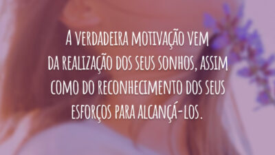 A verdadeira motivação vem da realização dos seus sonhos, assim como do reconhecimento dos seus esforços para alcançá-los.
