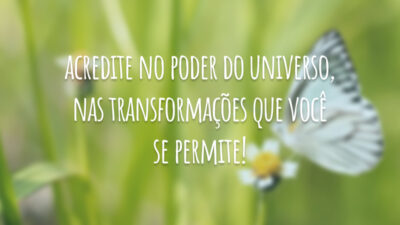 Acredite no poder do universo, nas transformações que você se permite!