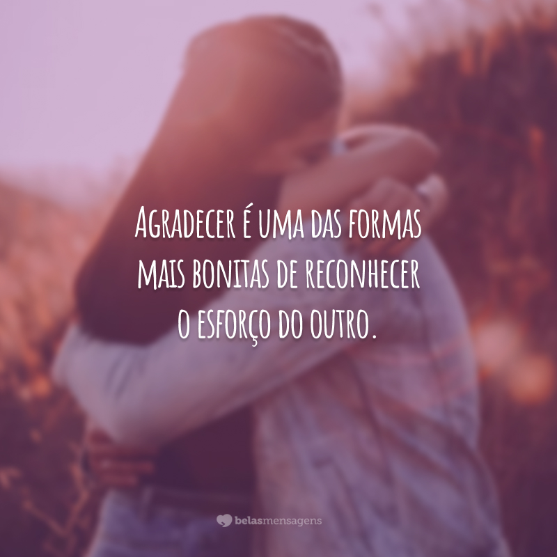 Agradecer é uma das formas mais bonitas de reconhecer o esforço do outro.