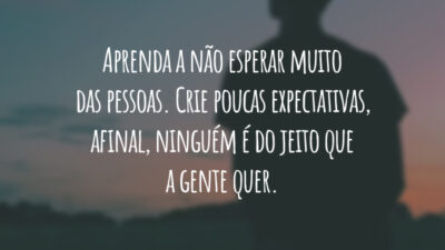 Aprenda a não esperar muito das pessoas. Crie poucas expectativas, afinal, ninguém é do jeito que a gente quer.