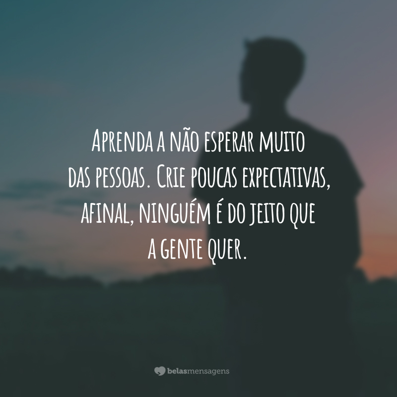 Aprenda a não esperar muito das pessoas. Crie poucas expectativas, afinal, ninguém é do jeito que a gente quer.