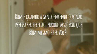 Bom é quando a gente entende que não precisa ser perfeito, porque descobriu que bom mesmo é ser você.