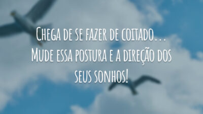 Chega de se fazer de coitado... Mude essa postura e a direção dos seus sonhos!