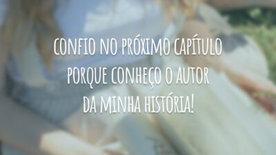 Confio no próximo capítulo porque conheço o autor da minha história!