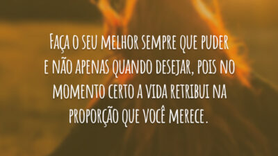 Faça o seu melhor sempre que puder e não apenas quando desejar, pois no momento certo a vida retribui na proporção que você merece.