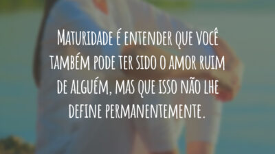 Maturidade é entender que você também pode ter sido o amor ruim de alguém, mas que isso não lhe define permanentemente.
