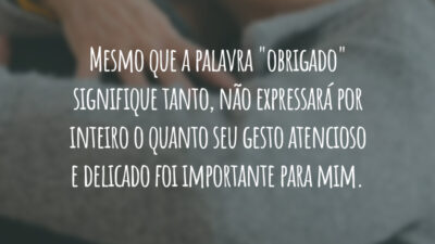 Mesmo que a palavra "obrigado" signifique tanto, não expressará por inteiro o quanto seu gesto atencioso e delicado foi importante para mim.