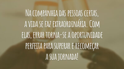 Na companhia das pessoas certas, a vida se faz extraordinária. Com elas, errar torna-se a oportunidade perfeita para superar e recomeçar a sua jornada!