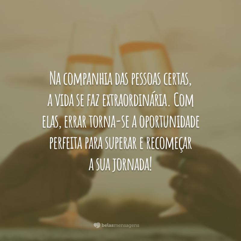 Na companhia das pessoas certas, a vida se faz extraordinária. Com elas, errar torna-se a oportunidade perfeita para superar e recomeçar a sua jornada!