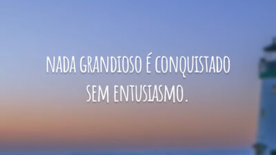 Nada grandioso é conquistado sem entusiasmo.