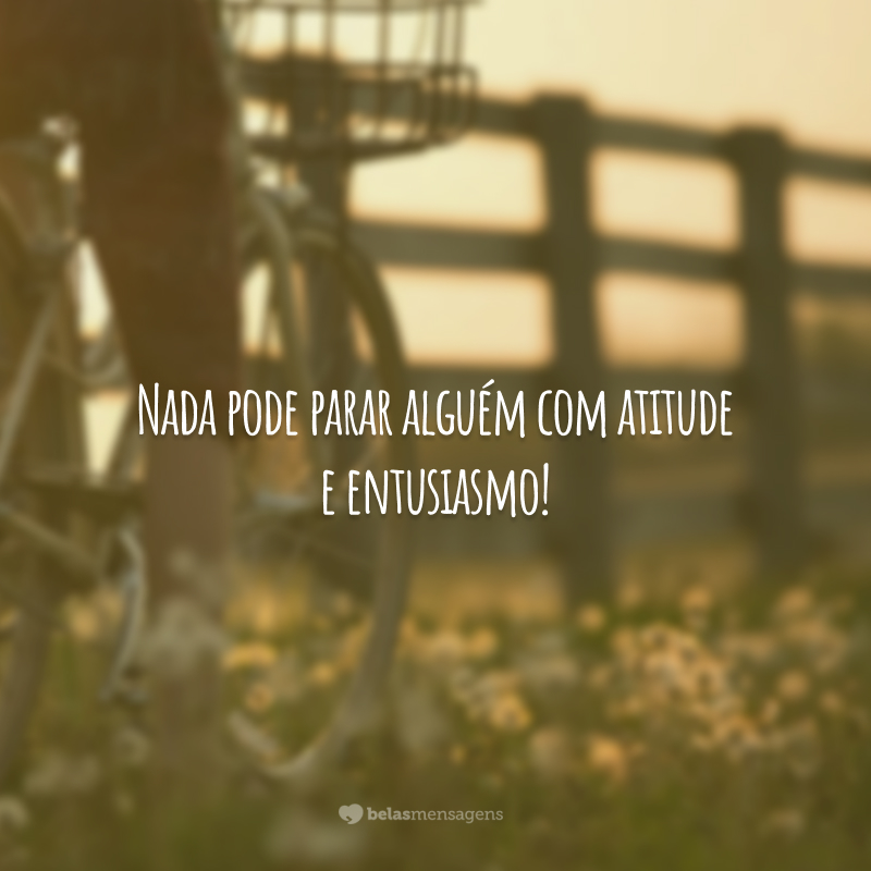 Nada pode parar alguém com atitude e entusiasmo!