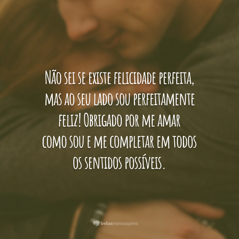 Não sei se existe felicidade perfeita, mas ao seu lado sou perfeitamente feliz! Obrigado por me amar como sou e me completar em todos os sentidos possíveis.